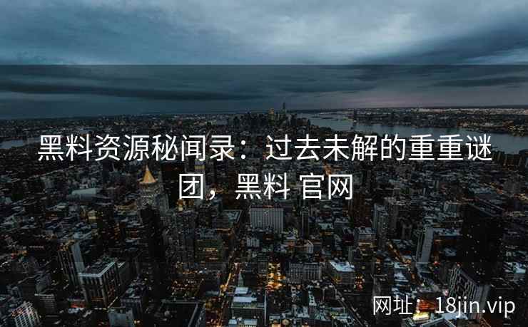 黑料资源秘闻录：过去未解的重重谜团，黑料 官网