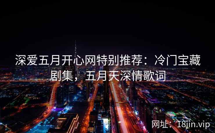 深爱五月开心网特别推荐：冷门宝藏剧集，五月天深情歌词