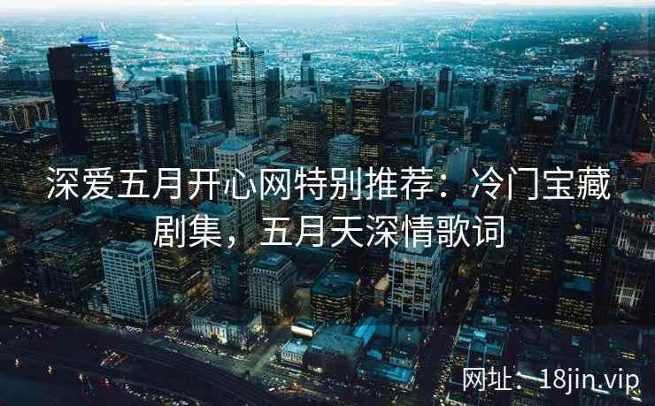 深爱五月开心网特别推荐：冷门宝藏剧集，五月天深情歌词