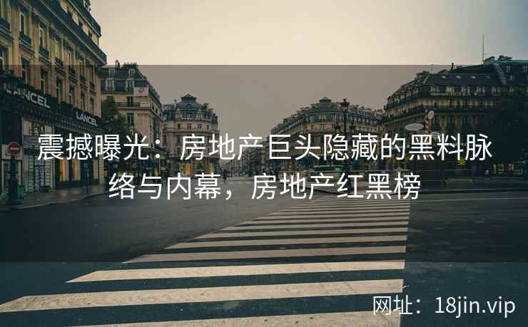 震撼曝光：房地产巨头隐藏的黑料脉络与内幕，房地产红黑榜