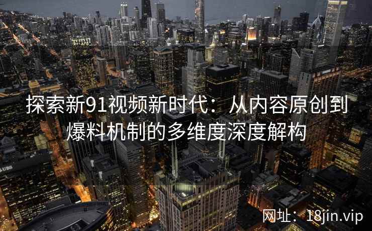 探索新91视频新时代：从内容原创到爆料机制的多维度深度解构