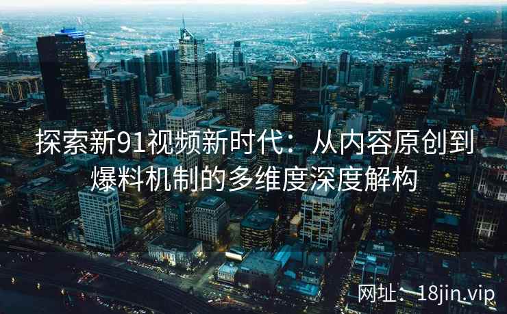 探索新91视频新时代：从内容原创到爆料机制的多维度深度解构