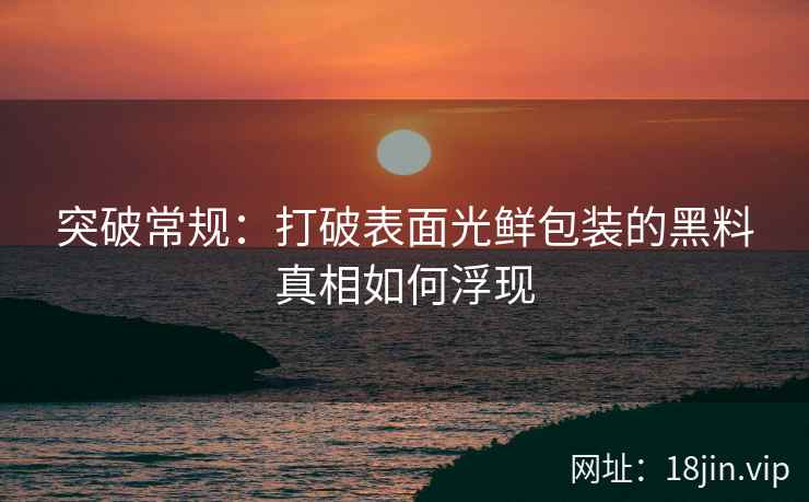 突破常规：打破表面光鲜包装的黑料真相如何浮现