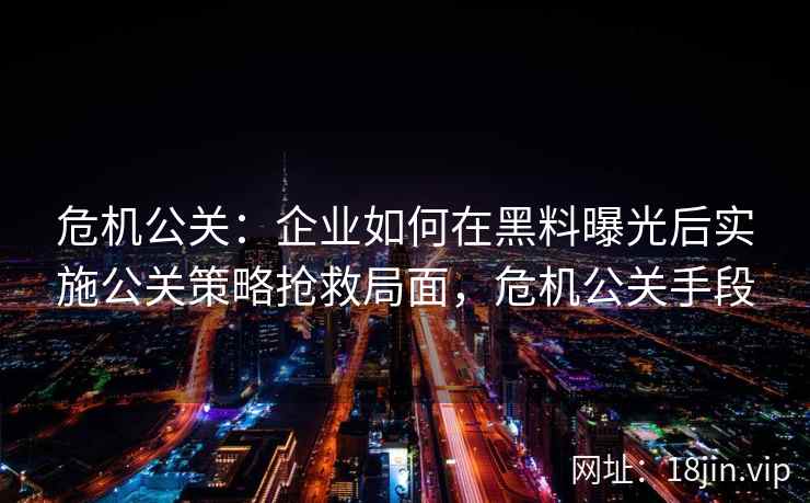 危机公关：企业如何在黑料曝光后实施公关策略抢救局面，危机公关手段