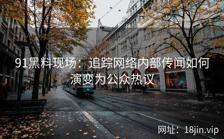 91黑料现场：追踪网络内部传闻如何演变为公众热议