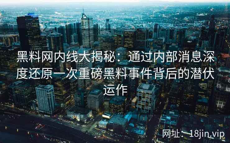 黑料网内线大揭秘：通过内部消息深度还原一次重磅黑料事件背后的潜伏运作