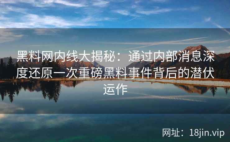 黑料网内线大揭秘：通过内部消息深度还原一次重磅黑料事件背后的潜伏运作