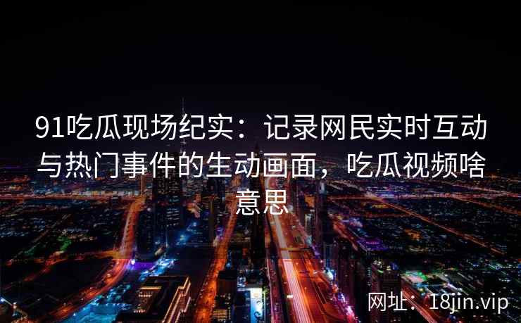 91吃瓜现场纪实：记录网民实时互动与热门事件的生动画面，吃瓜视频啥意思