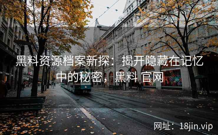 黑料资源档案新探：揭开隐藏在记忆中的秘密，黑料 官网