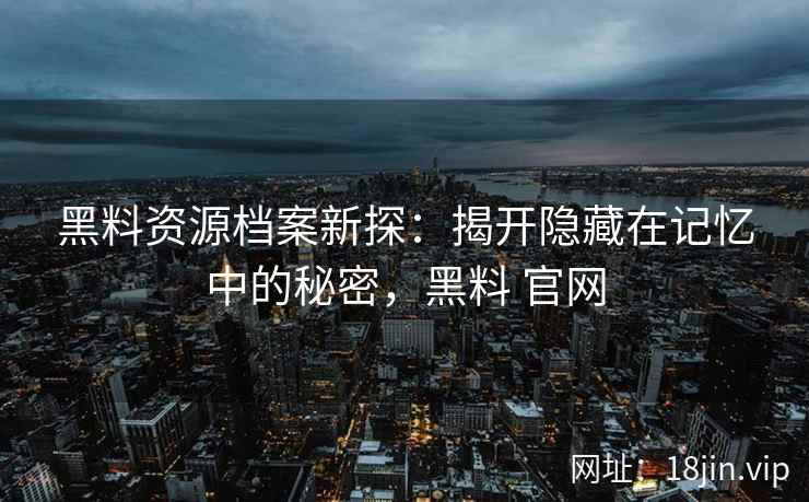 黑料资源档案新探：揭开隐藏在记忆中的秘密，黑料 官网