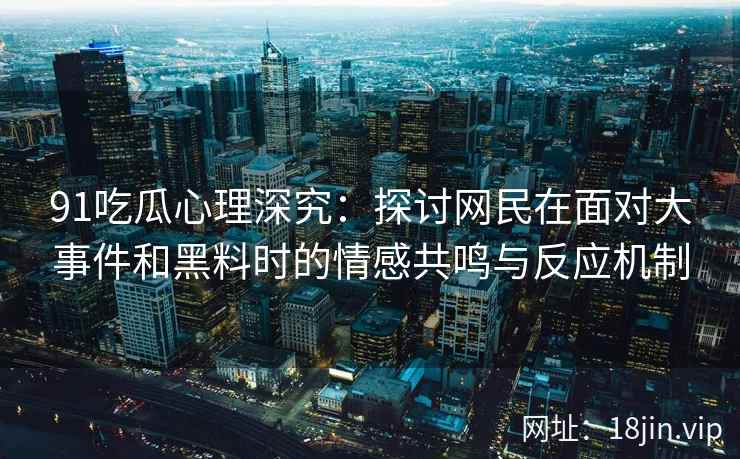 91吃瓜心理深究：探讨网民在面对大事件和黑料时的情感共鸣与反应机制