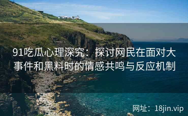 91吃瓜心理深究：探讨网民在面对大事件和黑料时的情感共鸣与反应机制