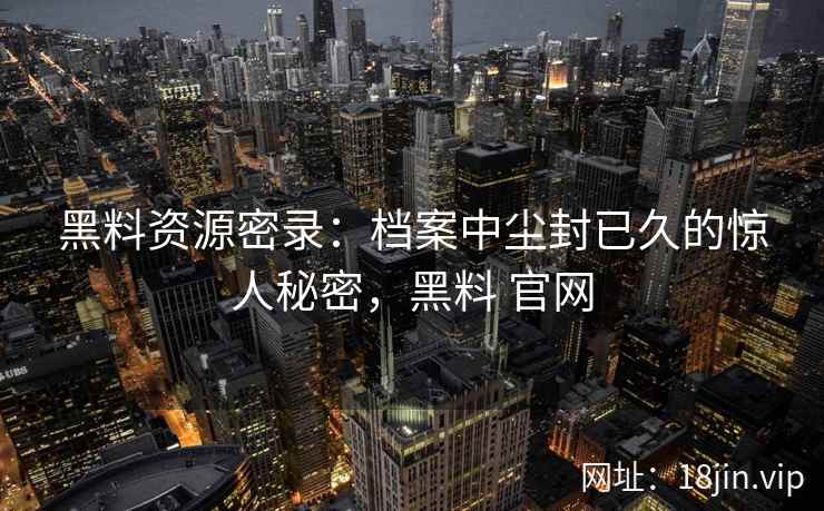 黑料资源密录：档案中尘封已久的惊人秘密，黑料 官网