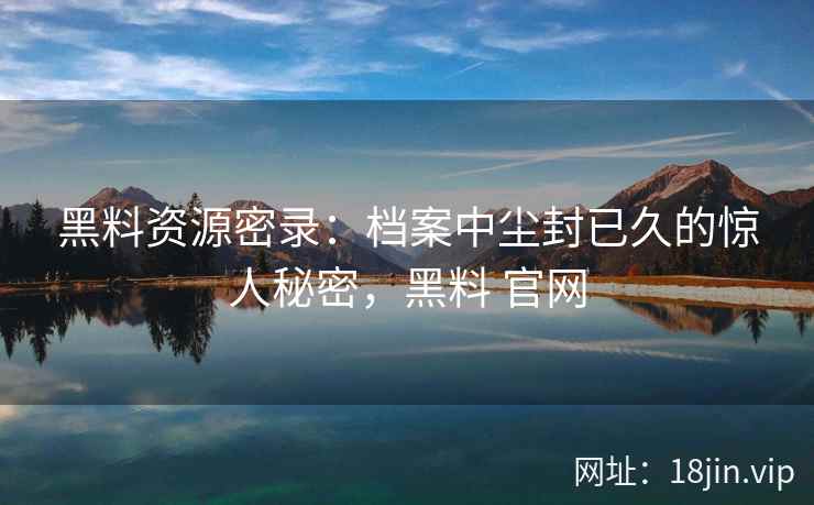黑料资源密录：档案中尘封已久的惊人秘密，黑料 官网