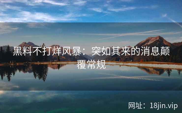 黑料不打烊风暴：突如其来的消息颠覆常规