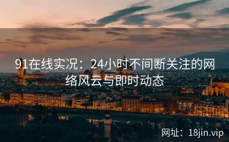 91在线实况：24小时不间断关注的网络风云与即时动态
