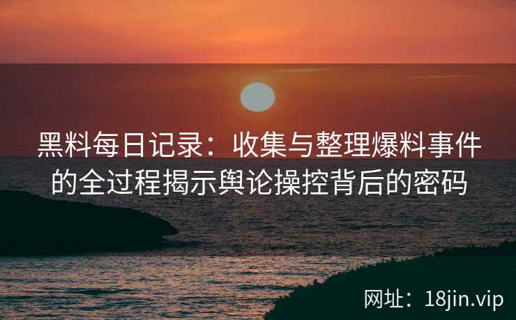 黑料每日记录：收集与整理爆料事件的全过程揭示舆论操控背后的密码