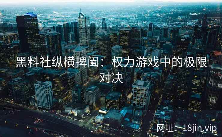 黑料社纵横捭阖：权力游戏中的极限对决
