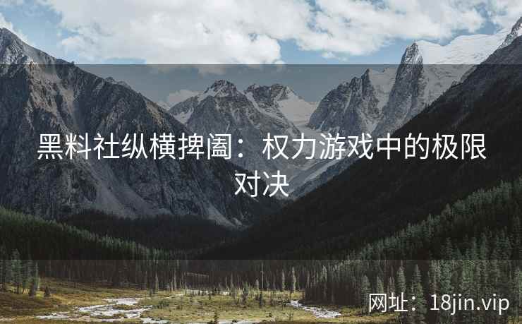 黑料社纵横捭阖：权力游戏中的极限对决