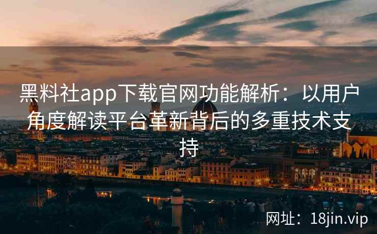 黑料社app下载官网功能解析：以用户角度解读平台革新背后的多重技术支持