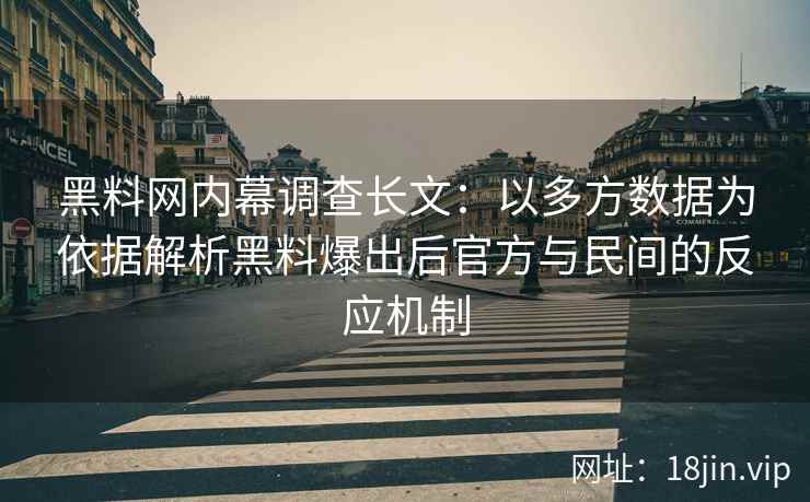 黑料网内幕调查长文：以多方数据为依据解析黑料爆出后官方与民间的反应机制