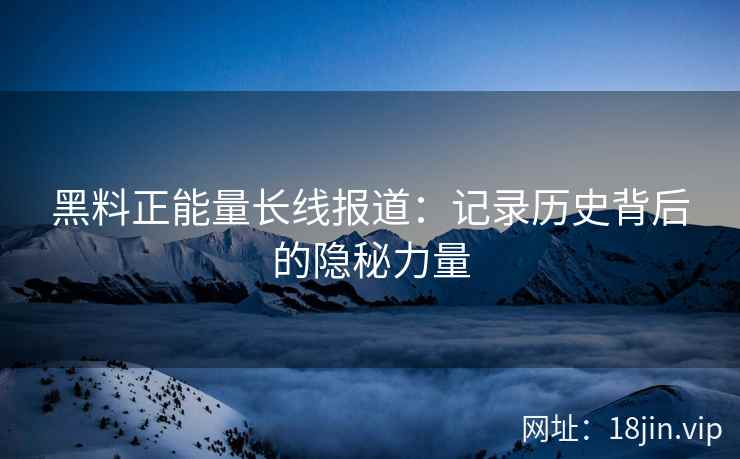 黑料正能量长线报道：记录历史背后的隐秘力量