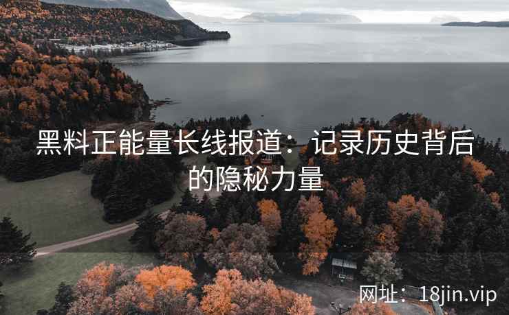 黑料正能量长线报道：记录历史背后的隐秘力量