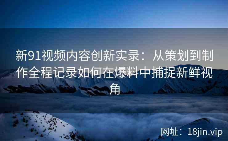 新91视频内容创新实录：从策划到制作全程记录如何在爆料中捕捉新鲜视角