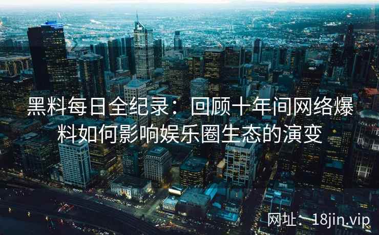 黑料每日全纪录：回顾十年间网络爆料如何影响娱乐圈生态的演变