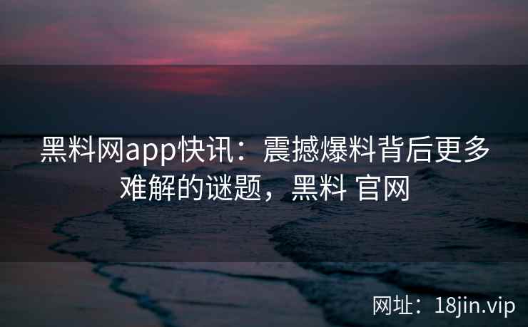 黑料网app快讯：震撼爆料背后更多难解的谜题，黑料 官网