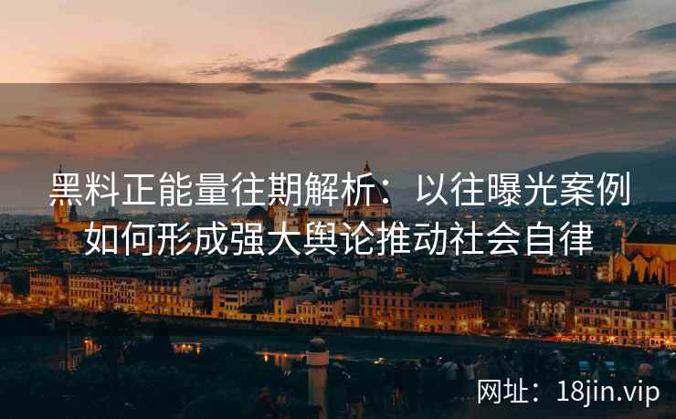 黑料正能量往期解析：以往曝光案例如何形成强大舆论推动社会自律