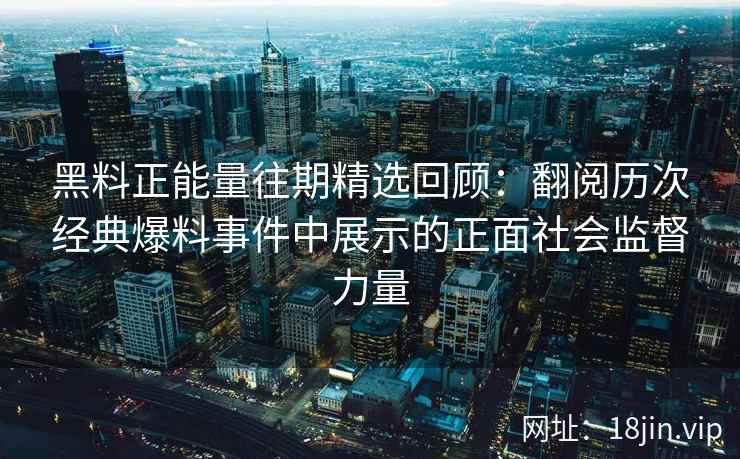 黑料正能量往期精选回顾：翻阅历次经典爆料事件中展示的正面社会监督力量