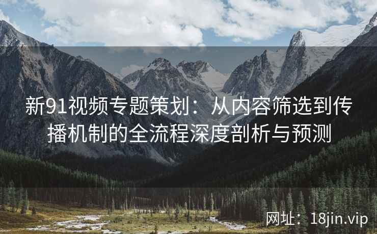 新91视频专题策划：从内容筛选到传播机制的全流程深度剖析与预测