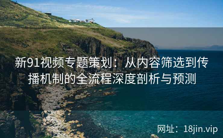 新91视频专题策划：从内容筛选到传播机制的全流程深度剖析与预测