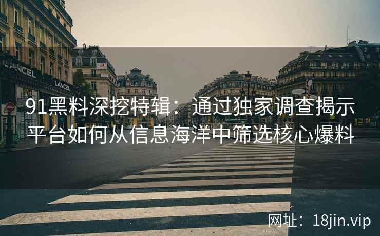 91黑料深挖特辑：通过独家调查揭示平台如何从信息海洋中筛选核心爆料
