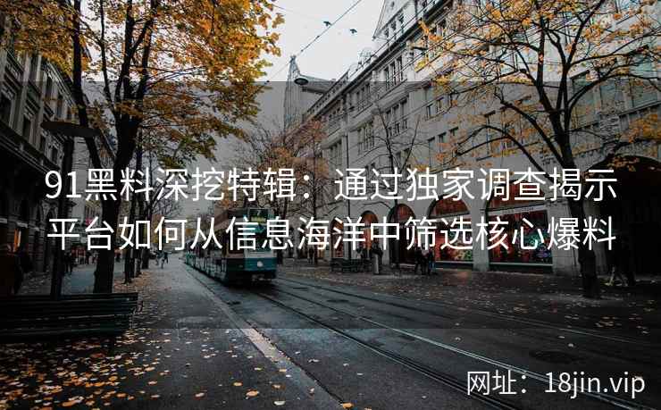 91黑料深挖特辑：通过独家调查揭示平台如何从信息海洋中筛选核心爆料