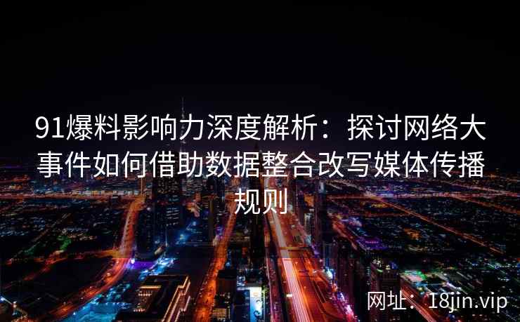 91爆料影响力深度解析：探讨网络大事件如何借助数据整合改写媒体传播规则