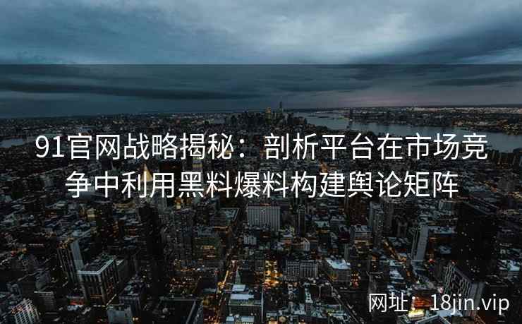 91官网战略揭秘：剖析平台在市场竞争中利用黑料爆料构建舆论矩阵