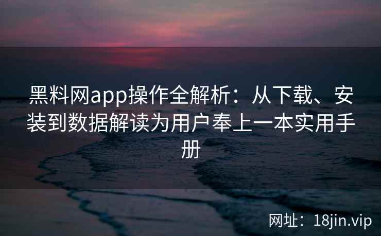 黑料网app操作全解析：从下载、安装到数据解读为用户奉上一本实用手册