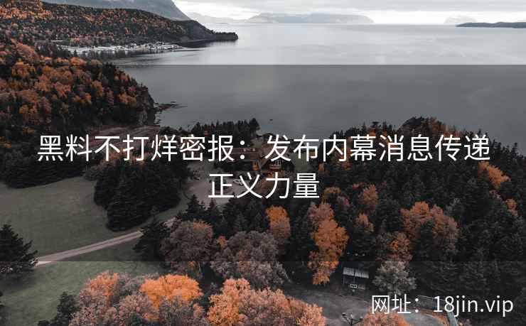 黑料不打烊密报：发布内幕消息传递正义力量