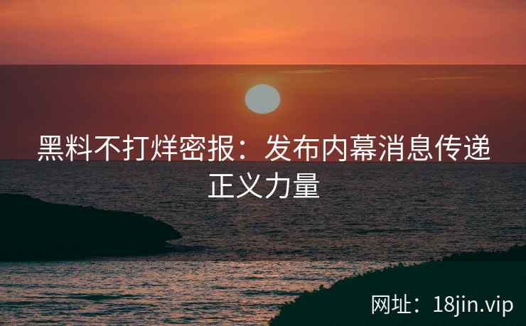 黑料不打烊密报：发布内幕消息传递正义力量