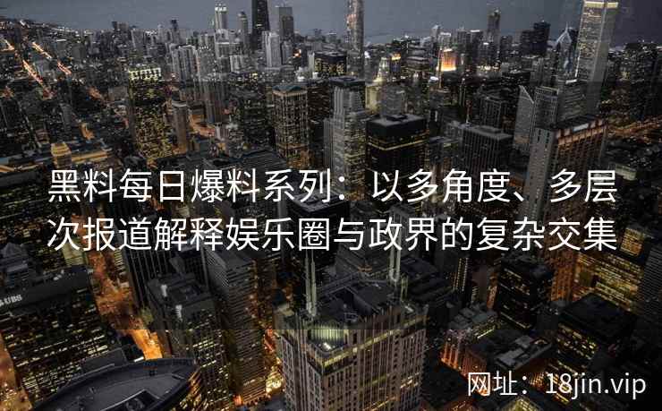 黑料每日爆料系列：以多角度、多层次报道解释娱乐圈与政界的复杂交集