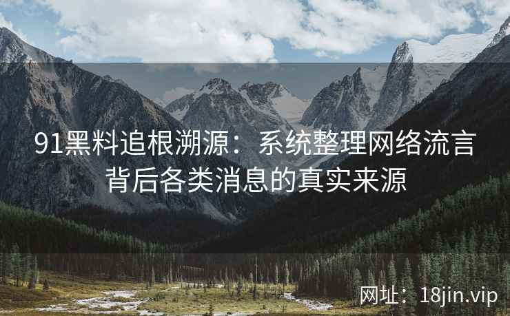 91黑料追根溯源：系统整理网络流言背后各类消息的真实来源