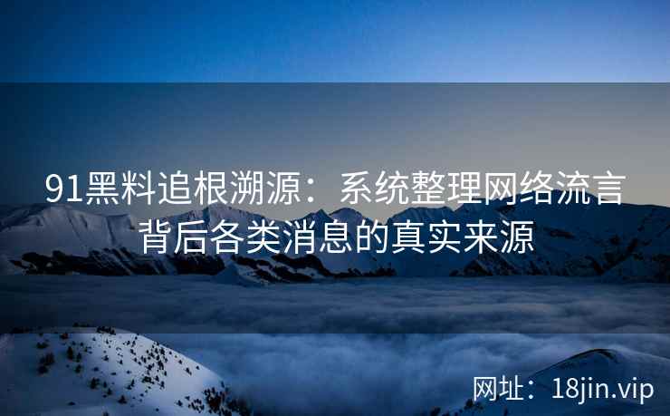 91黑料追根溯源：系统整理网络流言背后各类消息的真实来源