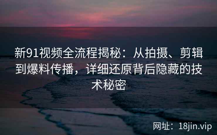 新91视频全流程揭秘：从拍摄、剪辑到爆料传播，详细还原背后隐藏的技术秘密