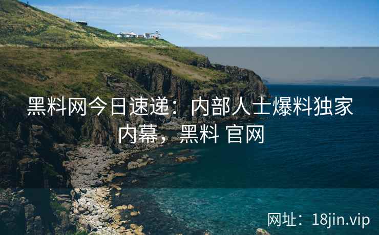 黑料网今日速递：内部人士爆料独家内幕，黑料 官网
