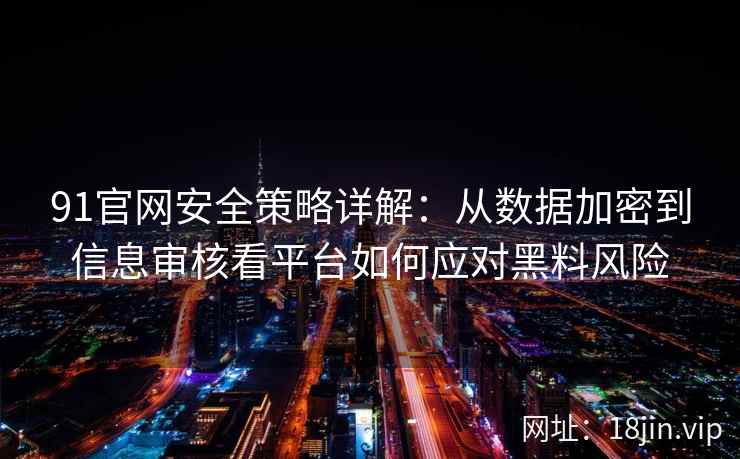 91官网安全策略详解：从数据加密到信息审核看平台如何应对黑料风险