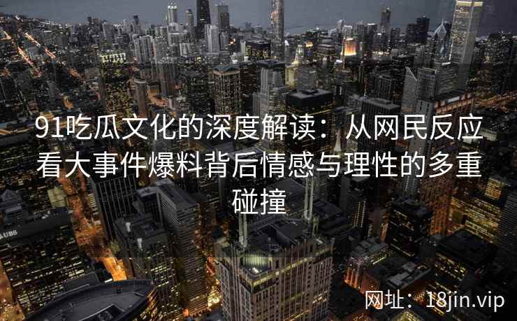 91吃瓜文化的深度解读：从网民反应看大事件爆料背后情感与理性的多重碰撞