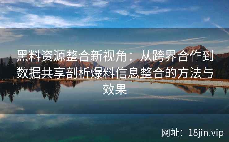 黑料资源整合新视角：从跨界合作到数据共享剖析爆料信息整合的方法与效果
