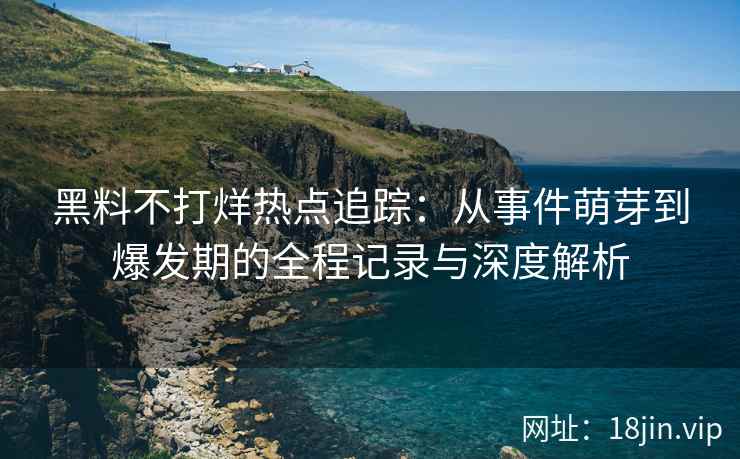 黑料不打烊热点追踪：从事件萌芽到爆发期的全程记录与深度解析